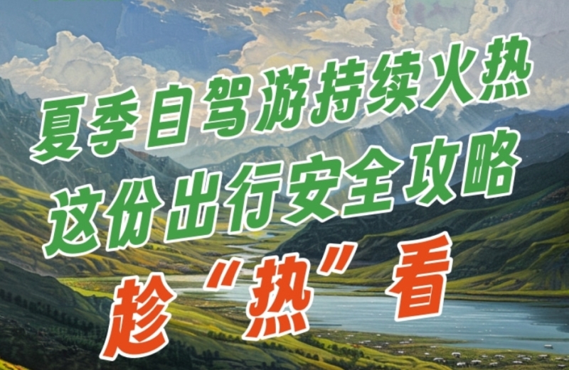 小石榴说科普丨夏季自驾游持续火热 这份出行安全攻略趁“热”看